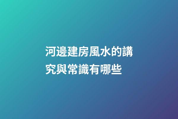 河邊建房風水的講究與常識有哪些