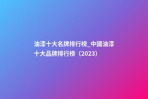 油漆十大名牌排行榜_中國油漆十大品牌排行榜（2023）-第1張-商標起名-玄機派