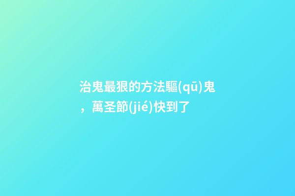 治鬼最狠的方法驅(qū)鬼，萬圣節(jié)快到了-第1張-觀點-玄機派
