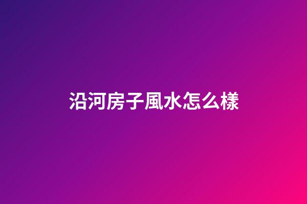 沿河房子風水怎么樣