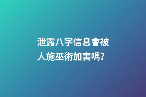 泄露八字信息會被人施巫術加害嗎？