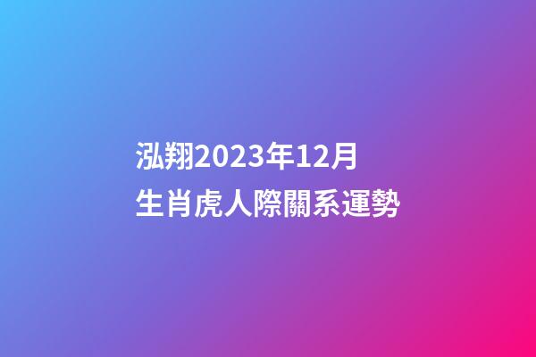 泓翔2023年12月生肖虎人際關系運勢