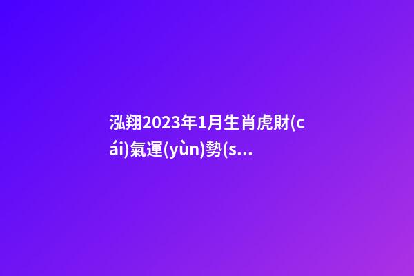 泓翔2023年1月生肖虎財(cái)氣運(yùn)勢(shì)