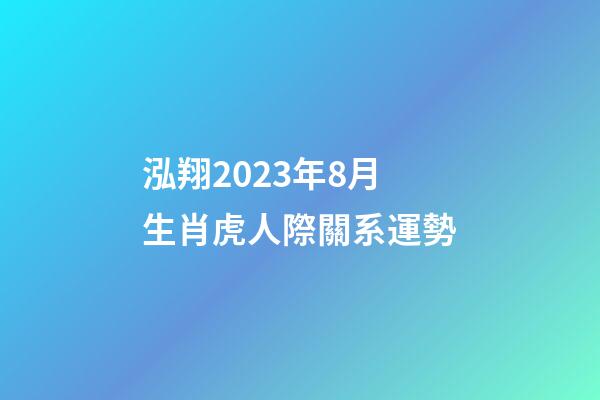 泓翔2023年8月生肖虎人際關系運勢