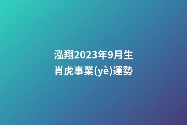 泓翔2023年9月生肖虎事業(yè)運勢
