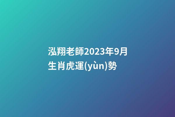 泓翔老師2023年9月生肖虎運(yùn)勢