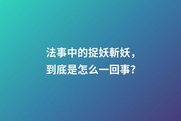 法事中的捉妖斬妖，到底是怎么一回事？