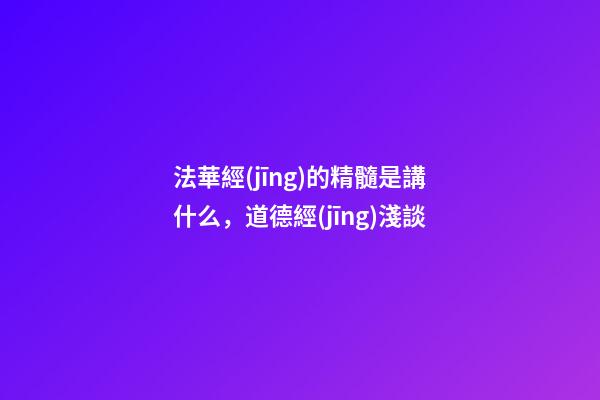 法華經(jīng)的精髓是講什么，道德經(jīng)淺談-第1張-觀點-玄機派