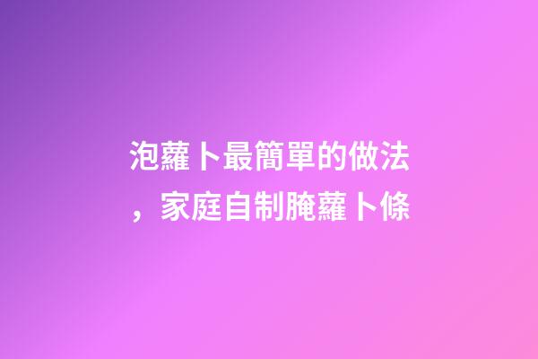 泡蘿卜最簡單的做法，家庭自制腌蘿卜條-第1張-觀點-玄機(jī)派