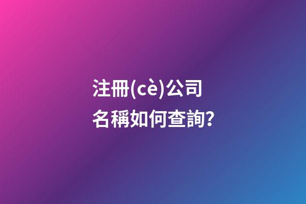 注冊(cè)公司名稱如何查詢？-第1張-公司起名-玄機(jī)派