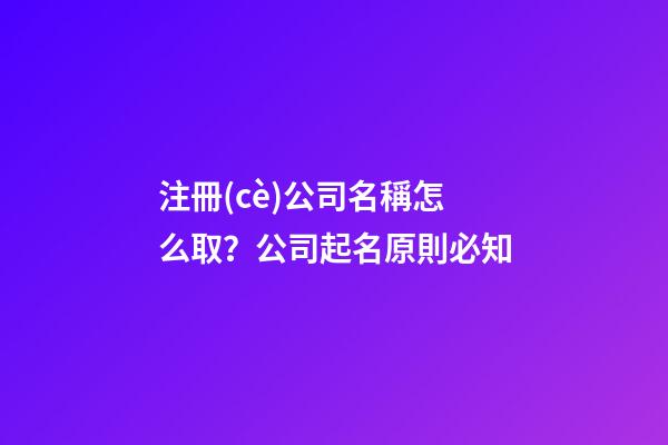 注冊(cè)公司名稱怎么取？公司起名原則必知-第1張-公司起名-玄機(jī)派