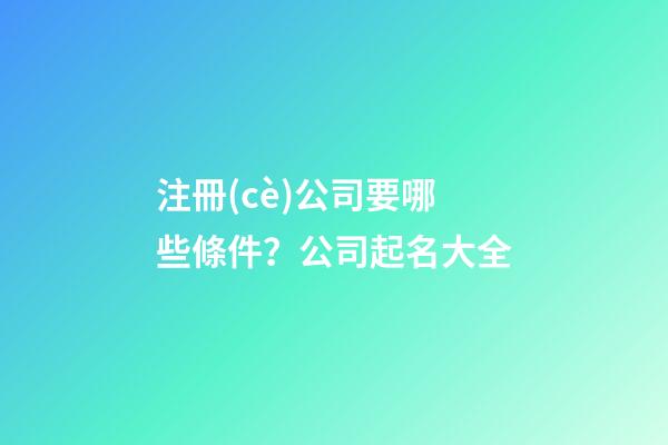 注冊(cè)公司要哪些條件？公司起名大全-第1張-公司起名-玄機(jī)派