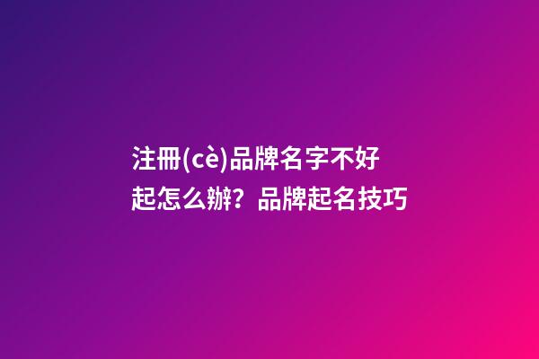 注冊(cè)品牌名字不好起怎么辦？品牌起名技巧-第1張-商標(biāo)起名-玄機(jī)派