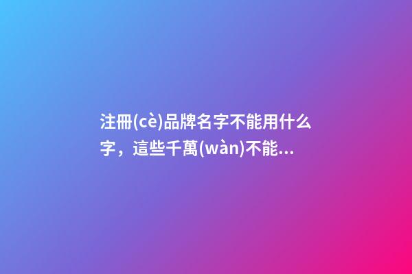 注冊(cè)品牌名字不能用什么字，這些千萬(wàn)不能選！-第1張-商標(biāo)起名-玄機(jī)派