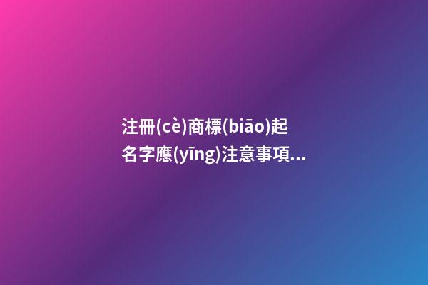 注冊(cè)商標(biāo)起名字應(yīng)注意事項(xiàng)，商標(biāo)名稱(chēng)還有這些細(xì)節(jié)！-第1張-商標(biāo)起名-玄機(jī)派