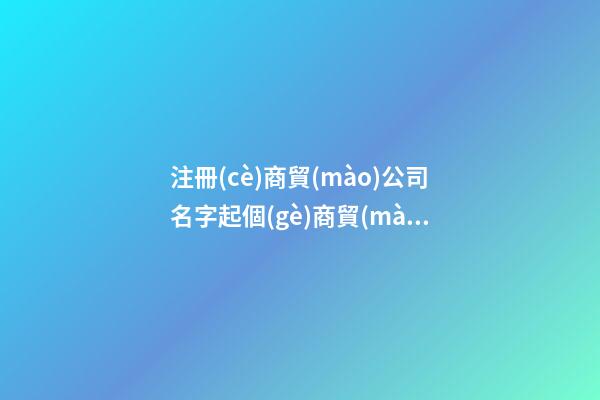 注冊(cè)商貿(mào)公司名字起個(gè)商貿(mào)公司名字二篇-第1張-公司起名-玄機(jī)派
