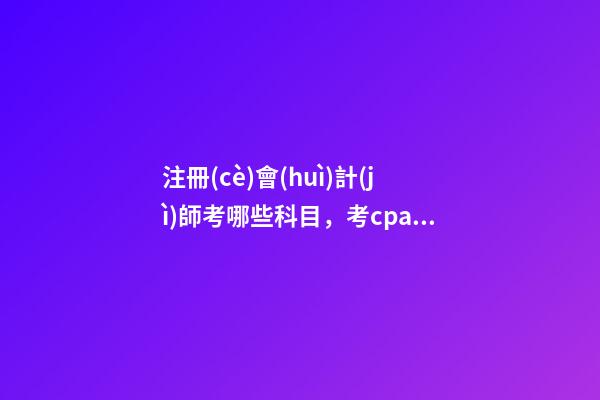 注冊(cè)會(huì)計(jì)師考哪些科目，考cpa需要考哪些科目呢-第1張-觀點(diǎn)-玄機(jī)派