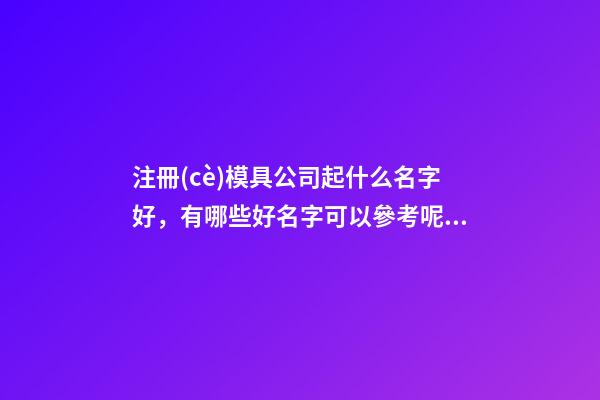 注冊(cè)模具公司起什么名字好，有哪些好名字可以參考呢？