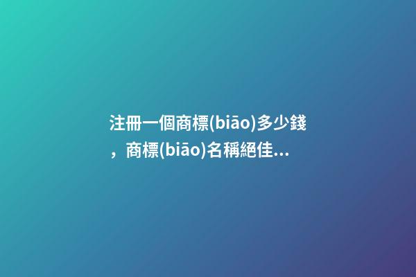 注冊一個商標(biāo)多少錢，商標(biāo)名稱絕佳推薦！-第1張-商標(biāo)起名-玄機(jī)派