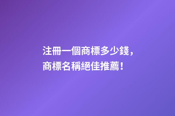 注冊一個商標多少錢，商標名稱絕佳推薦！