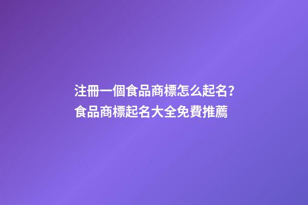 注冊一個食品商標怎么起名？食品商標起名大全免費推薦-第1張-商標起名-玄機派