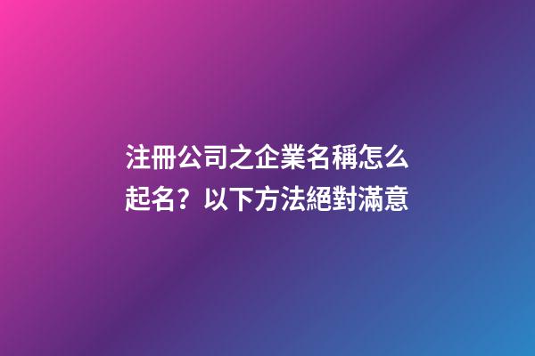 注冊公司之企業名稱怎么起名？以下方法絕對滿意-第1張-公司起名-玄機派