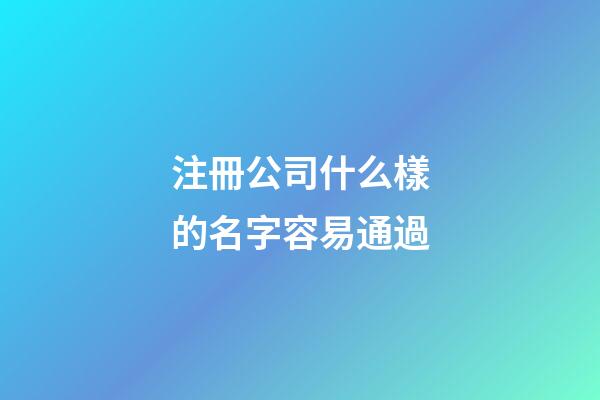 注冊公司什么樣的名字容易通過-第1張-公司起名-玄機派
