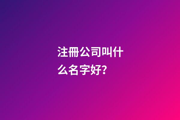 注冊公司叫什么名字好？-第1張-公司起名-玄機派