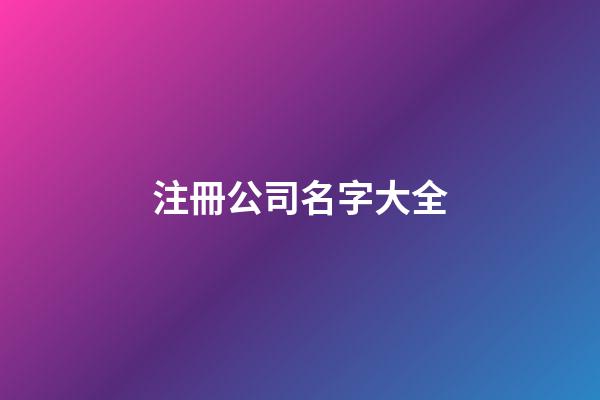 注冊公司名字大全-第1張-公司起名-玄機派