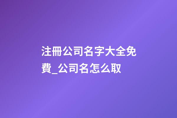 注冊公司名字大全免費_公司名怎么取-第1張-公司起名-玄機派