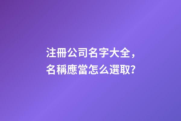 注冊公司名字大全，名稱應當怎么選取？