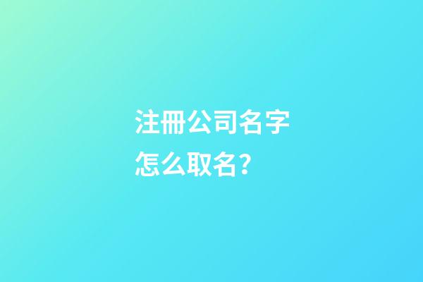 注冊公司名字怎么取名？-第1張-公司起名-玄機派