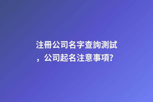 注冊公司名字查詢測試，公司起名注意事項？-第1張-公司起名-玄機派
