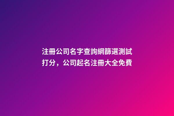 注冊公司名字查詢網篩選測試打分，公司起名注冊大全免費-第1張-公司起名-玄機派
