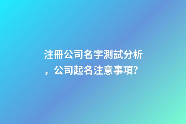 注冊公司名字測試分析，公司起名注意事項？