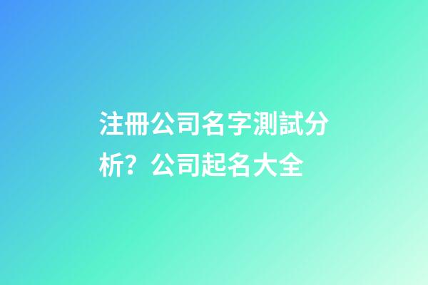 注冊公司名字測試分析？公司起名大全-第1張-公司起名-玄機派