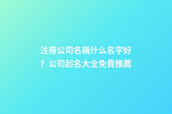 注冊公司名稱什么名字好？公司起名大全免費推薦-第1張-公司起名-玄機派