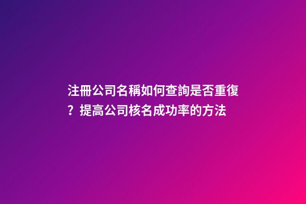注冊公司名稱如何查詢是否重復？提高公司核名成功率的方法