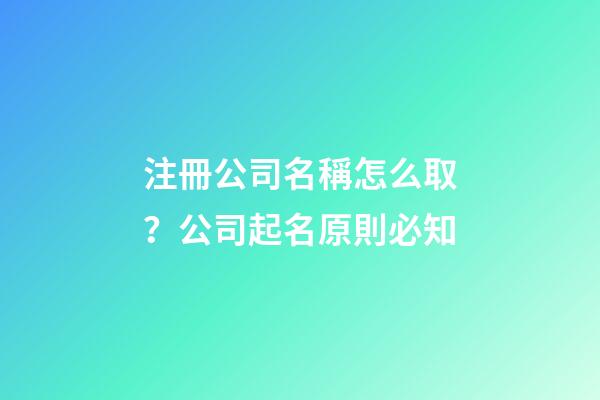 注冊公司名稱怎么取？公司起名原則必知