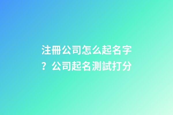 注冊公司怎么起名字？公司起名測試打分-第1張-公司起名-玄機派