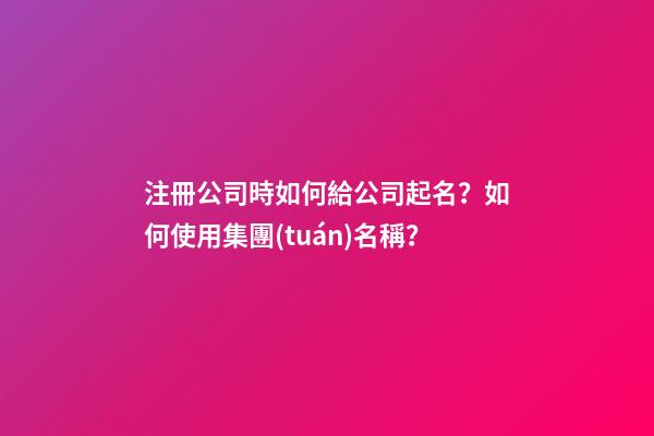 注冊公司時如何給公司起名？如何使用集團(tuán)名稱？-第1張-公司起名-玄機(jī)派