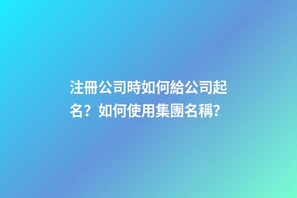 注冊公司時如何給公司起名？如何使用集團名稱？