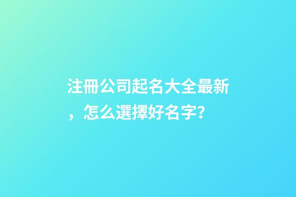 注冊公司起名大全最新，怎么選擇好名字？-第1張-公司起名-玄機派