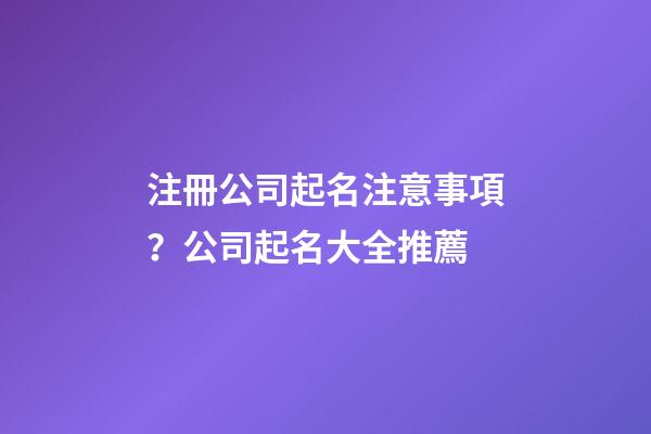 注冊公司起名注意事項？公司起名大全推薦-第1張-公司起名-玄機派