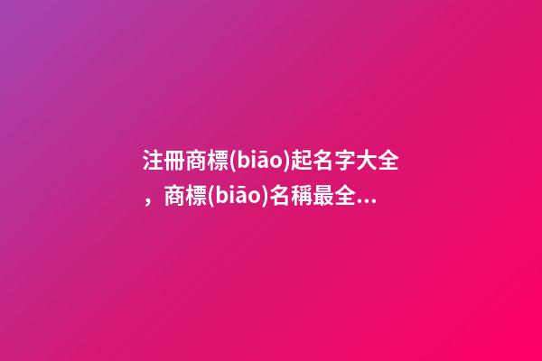 注冊商標(biāo)起名字大全，商標(biāo)名稱最全選取案例！-第1張-商標(biāo)起名-玄機派