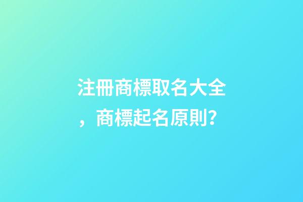 注冊商標取名大全，商標起名原則？-第1張-商標起名-玄機派