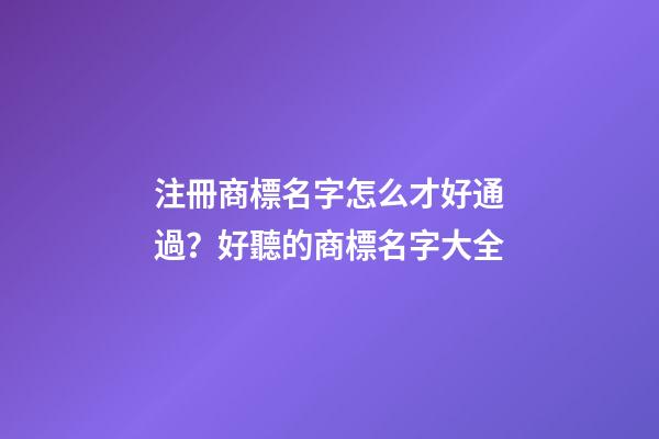 注冊商標名字怎么才好通過？好聽的商標名字大全-第1張-商標起名-玄機派