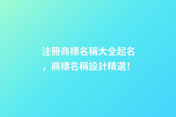 注冊商標名稱大全起名，商標名稱設計精選！