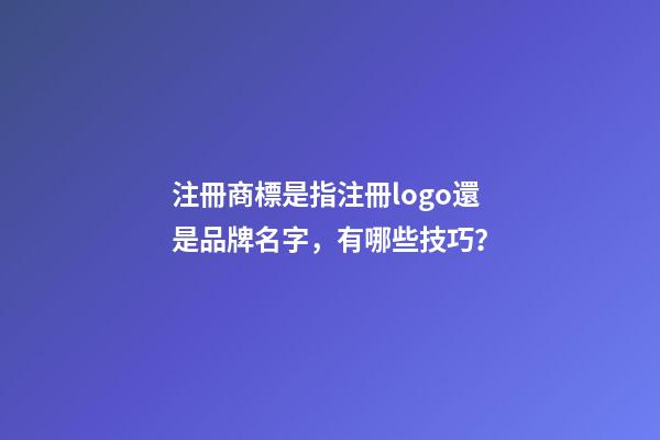 注冊商標是指注冊logo還是品牌名字，有哪些技巧？