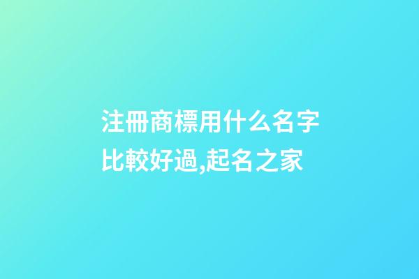 注冊商標用什么名字比較好過,起名之家-第1張-商標起名-玄機派